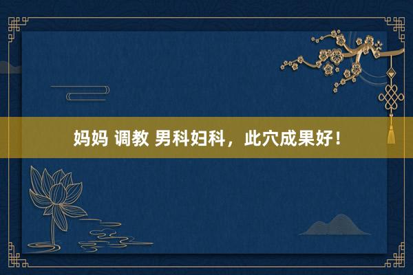 妈妈 调教 男科妇科，此穴成果好！