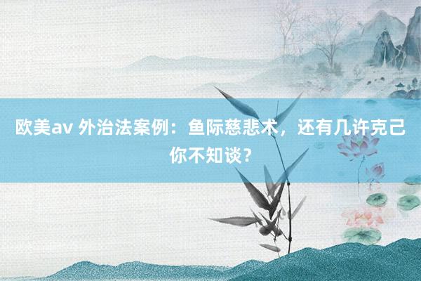 欧美av 外治法案例：鱼际慈悲术，还有几许克己你不知谈？