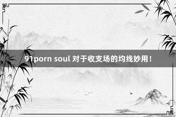 91porn soul 对于收支场的均线妙用！
