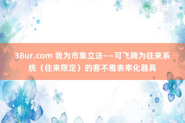 38ur.com 我为市集立法——可飞腾为往来系统（往来限定）的客不雅表率化器具