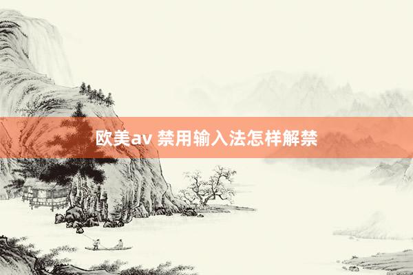 欧美av 禁用输入法怎样解禁