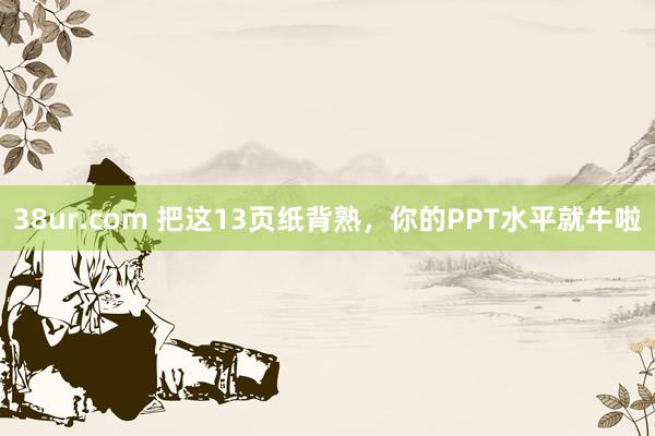 38ur.com 把这13页纸背熟，你的PPT水平就牛啦