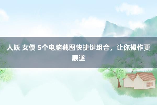 人妖 女優 5个电脑截图快捷键组合，让你操作更顺遂