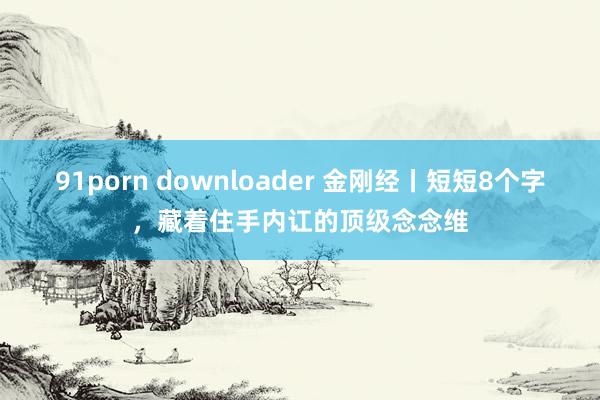 91porn downloader 金刚经丨短短8个字，藏着住手内讧的顶级念念维