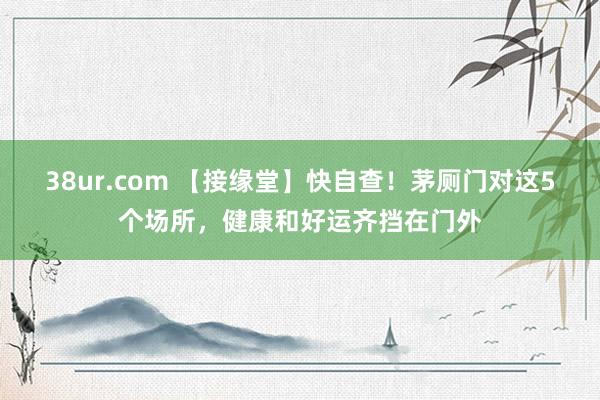 38ur.com 【接缘堂】快自查！茅厕门对这5个场所，健康和好运齐挡在门外