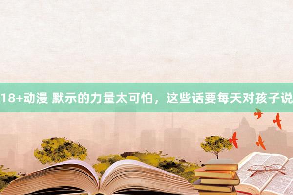 18+动漫 默示的力量太可怕，这些话要每天对孩子说
