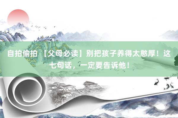 自拍偷拍 【父母必读】别把孩子养得太憨厚！这七句话，一定要告诉他！