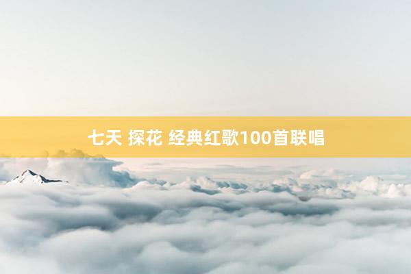 七天 探花 经典红歌100首联唱