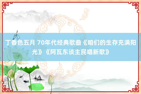 丁香色五月 70年代经典歌曲《咱们的生存充满阳光》《阿瓦东谈主民唱新歌》