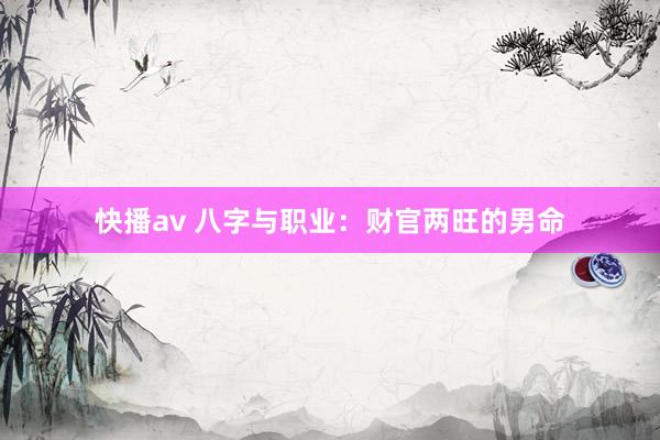 快播av 八字与职业：财官两旺的男命