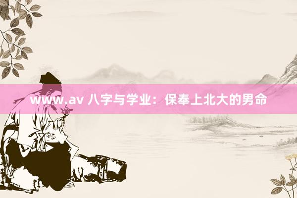 www.av 八字与学业：保奉上北大的男命